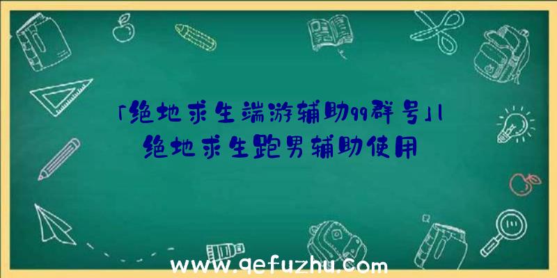 「绝地求生端游辅助qq群号」|绝地求生跑男辅助使用